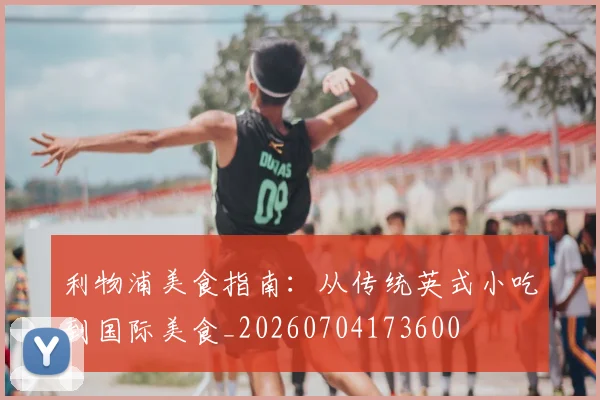 利物浦美食指南:从传统英式小吃到国际美食_20260704173600