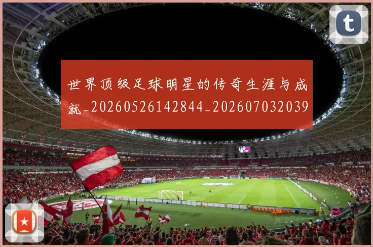 世界顶级足球明星的传奇生涯与成就_20260526142844_20260703203947