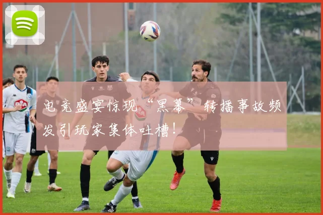 电竞盛宴惊现“黑幕”转播事故频发引玩家集体吐槽！