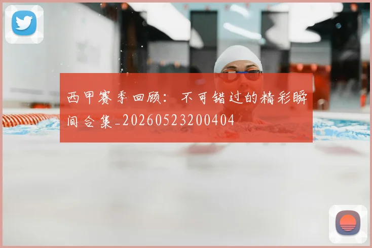 西甲赛季回顾：不可错过的精彩瞬间合集_20260523200404