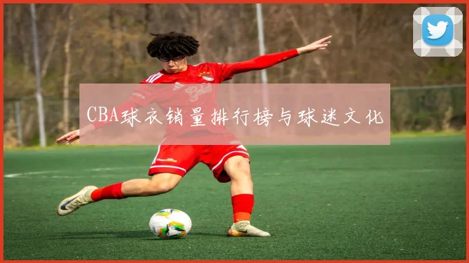 CBA球衣销量排行榜与球迷文化