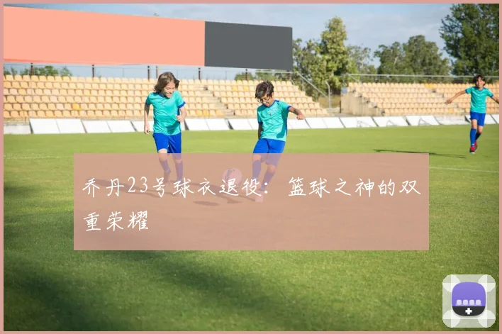 乔丹23号球衣退役：篮球之神的双重荣耀