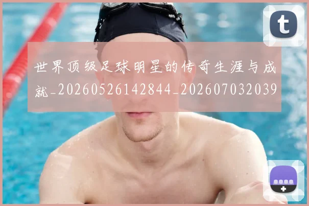 世界顶级足球明星的传奇生涯与成就_20260526142844_20260703203947