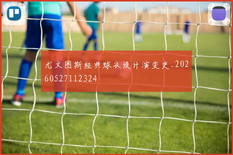 尤文图斯经典球衣设计演变史_20260527112324