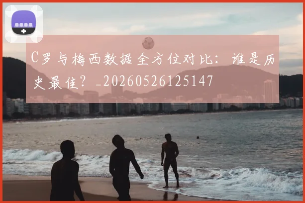 C罗与梅西数据全方位对比：谁是历史最佳？_20260526125147