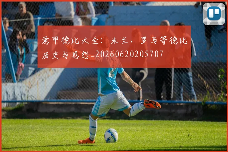 意甲德比大全：米兰、罗马等德比历史与恩怨_20260620205707