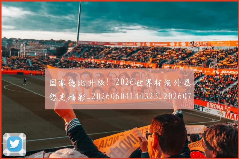 国家德比升级!2026世界杯场外恩怨更精彩_20260604144323_20260707013404