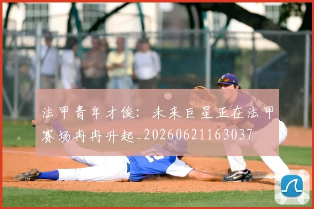 法甲青年才俊：未来巨星正在法甲赛场冉冉升起_20260621163037