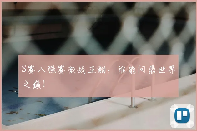 S赛八强赛激战正酣，谁能问鼎世界之巅！