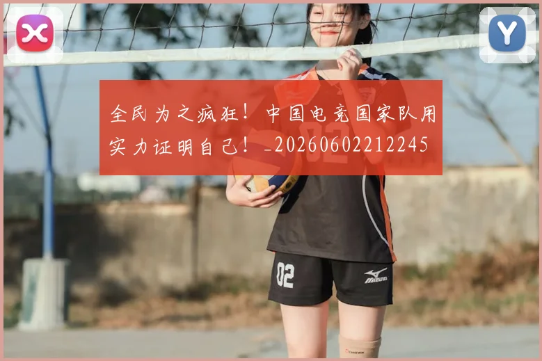 全民为之疯狂！中国电竞国家队用实力证明自己！_20260602212245