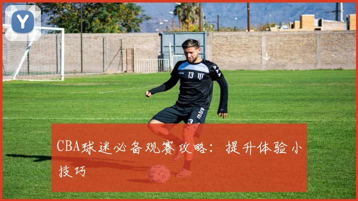 CBA球迷必备观赛攻略：提升体验小技巧
