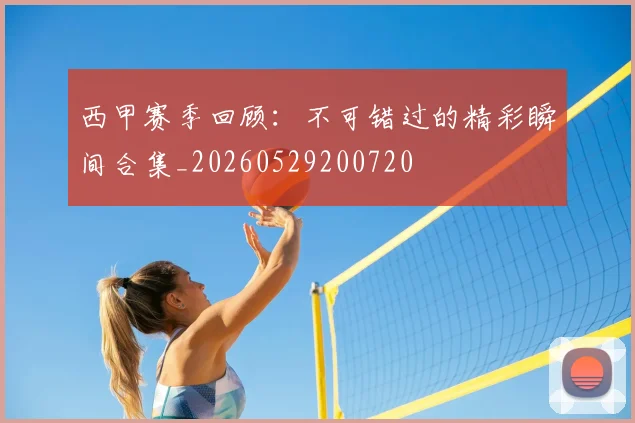西甲赛季回顾：不可错过的精彩瞬间合集_20260529200720