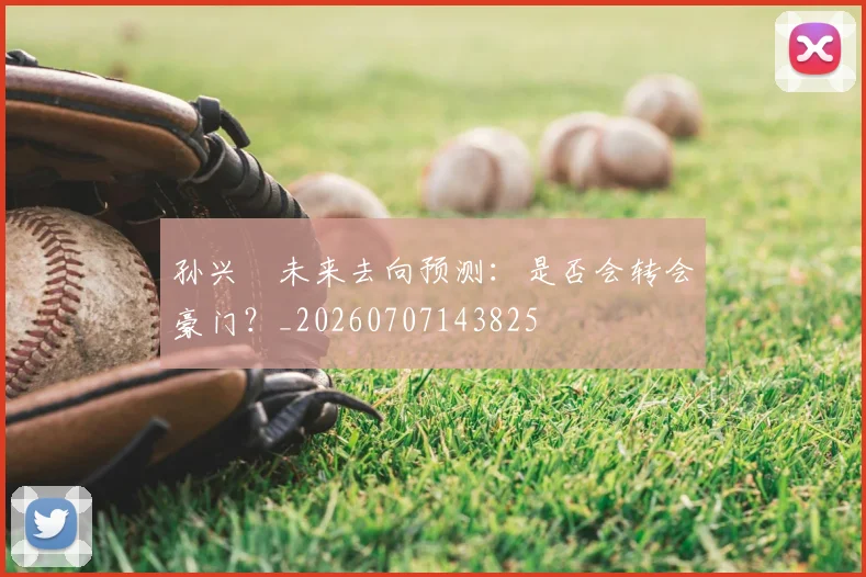 孙兴慜未来去向预测:是否会转会豪门?_20260707143825