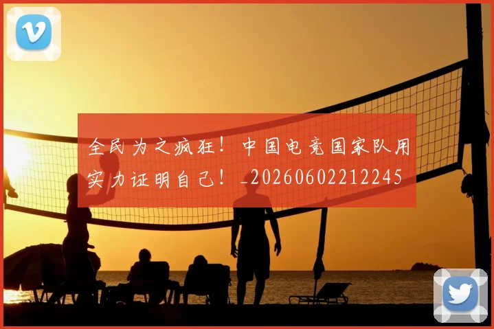全民为之疯狂！中国电竞国家队用实力证明自己！_20260602212245