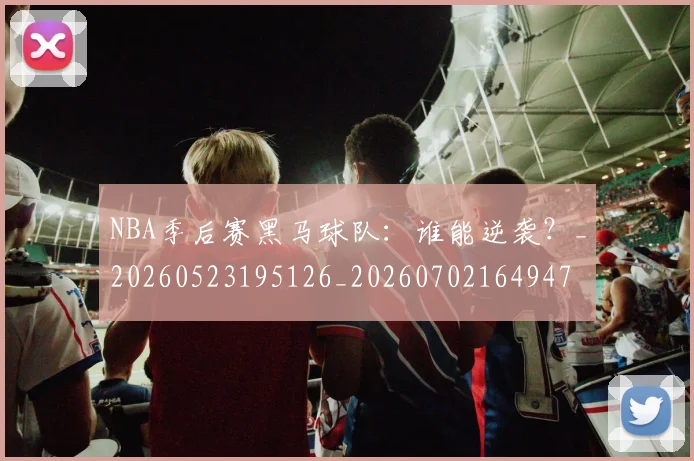 NBA季后赛黑马球队：谁能逆袭？_20260523195126_20260702164947