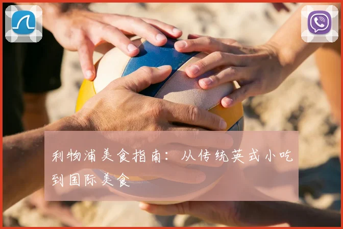 利物浦美食指南：从传统英式小吃到国际美食