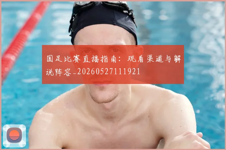 国足比赛直播指南:观看渠道与解说阵容_20260527111921