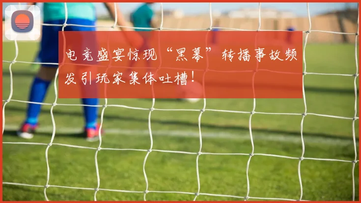 电竞盛宴惊现“黑幕”转播事故频发引玩家集体吐槽!