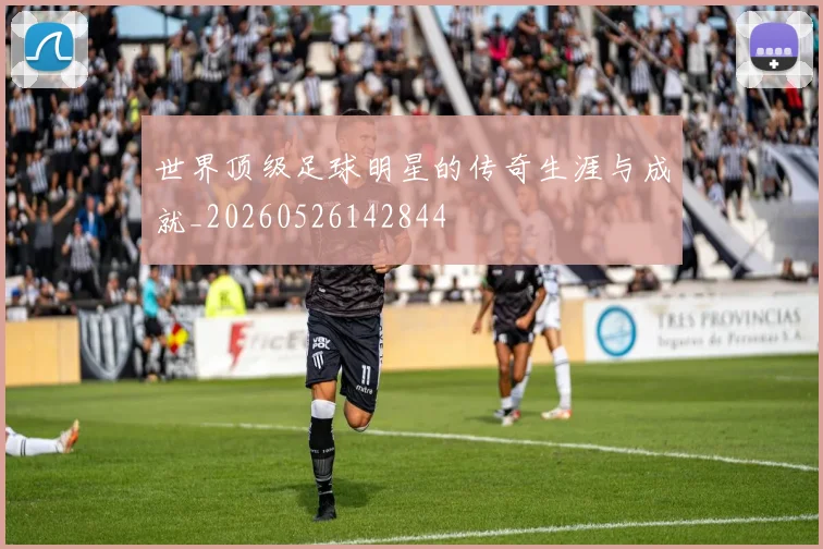 世界顶级足球明星的传奇生涯与成就_20260526142844
