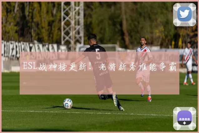 ESL战神榜更新!老将新秀谁能争霸