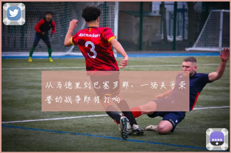 从马德里到巴塞罗那，一场关乎荣誉的战争即将打响