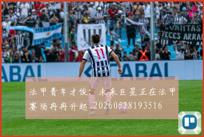 法甲青年才俊：未来巨星正在法甲赛场冉冉升起_20260528193516