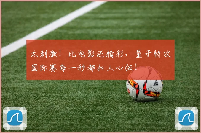 太刺激！比电影还精彩，量子特攻国际赛每一秒都扣人心弦！