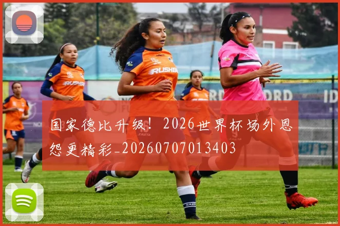 国家德比升级！2026世界杯场外恩怨更精彩_20260707013403