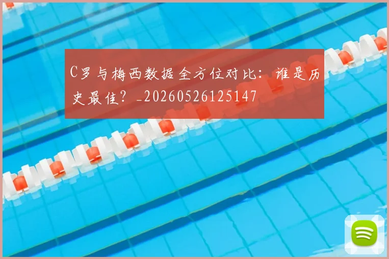 C罗与梅西数据全方位对比:谁是历史最佳?_20260526125147