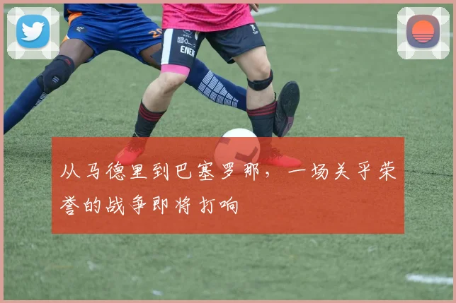 从马德里到巴塞罗那,一场关乎荣誉的战争即将打响