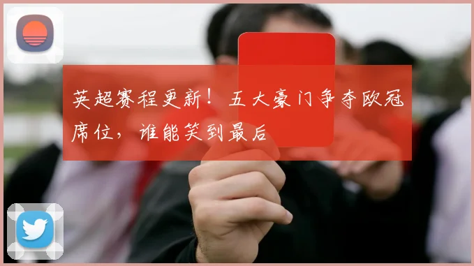 英超赛程更新!五大豪门争夺欧冠席位,谁能笑到最后