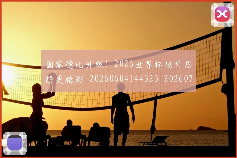 国家德比升级！2026世界杯场外恩怨更精彩_20260604144323_20260707013404
