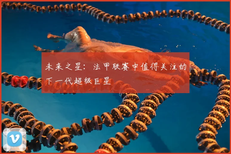 未来之星：法甲联赛中值得关注的下一代超级巨星