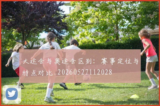 大运会与奥运会区别:赛事定位与特点对比_20260527112028
