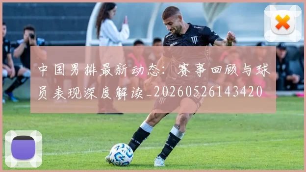 中国男排最新动态：赛事回顾与球员表现深度解读_20260526143420