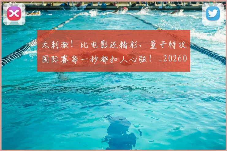 太刺激！比电影还精彩，量子特攻国际赛每一秒都扣人心弦！_20260707021835