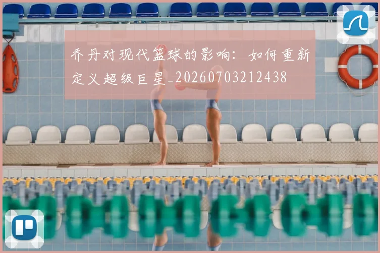 乔丹对现代篮球的影响：如何重新定义超级巨星_20260703212438