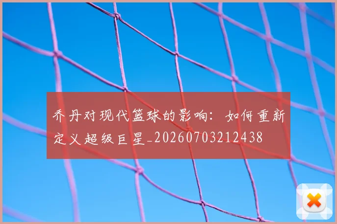 乔丹对现代篮球的影响:如何重新定义超级巨星_20260703212438