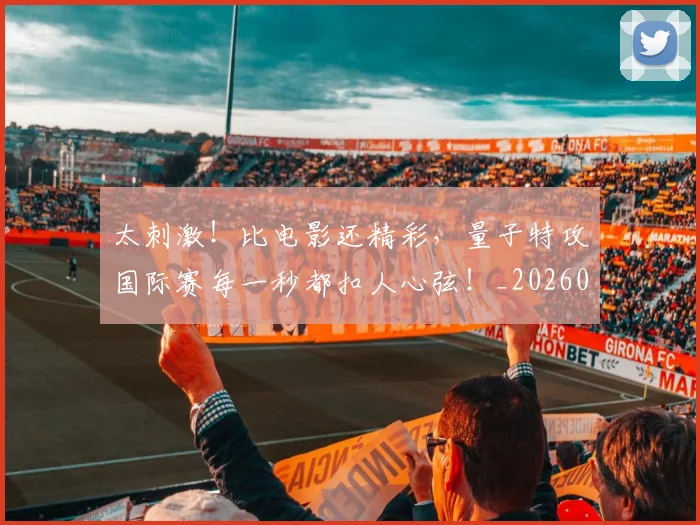 太刺激!比电影还精彩,量子特攻国际赛每一秒都扣人心弦!_20260707021835