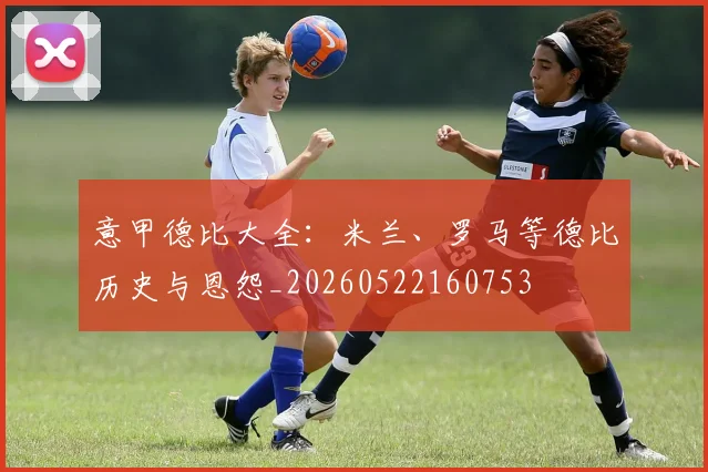 意甲德比大全：米兰、罗马等德比历史与恩怨_20260522160753