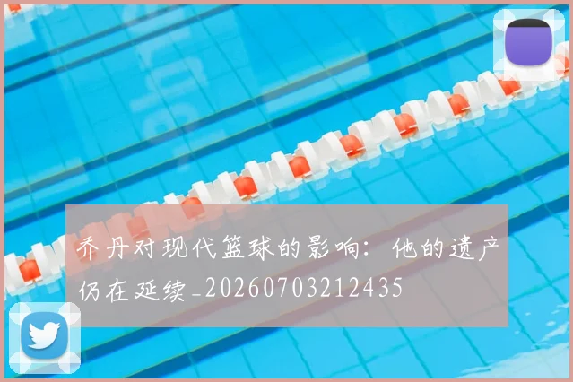 乔丹对现代篮球的影响：他的遗产仍在延续_20260703212435