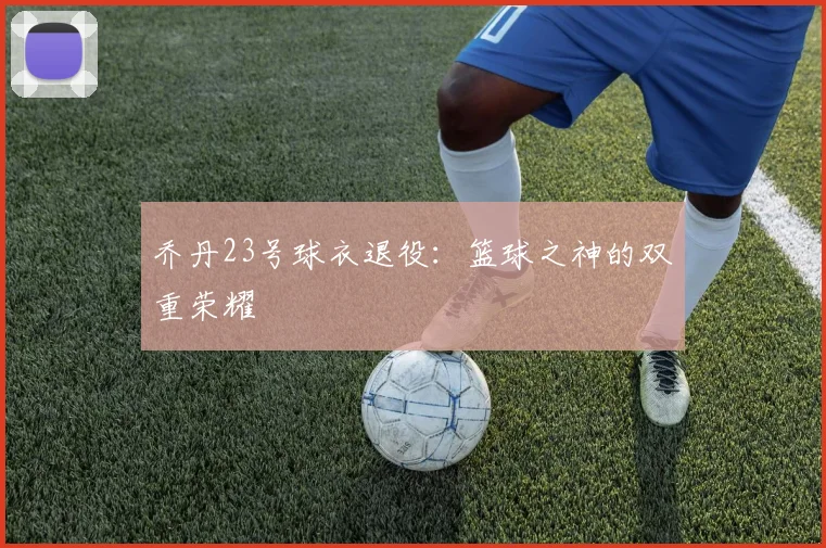 乔丹23号球衣退役:篮球之神的双重荣耀