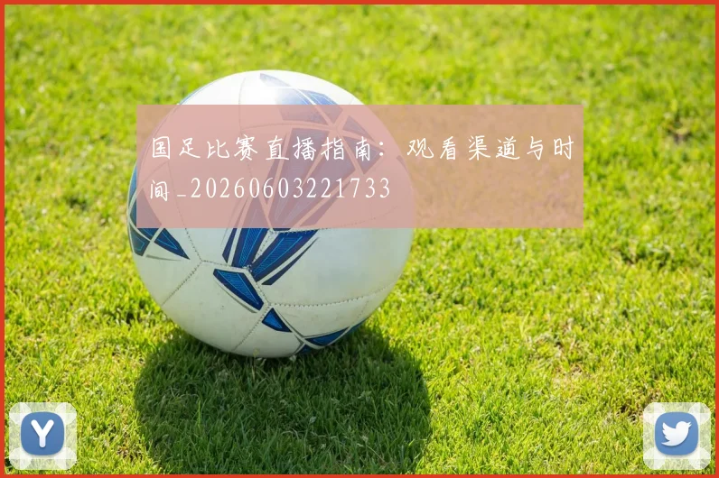 国足比赛直播指南：观看渠道与时间_20260603221733
