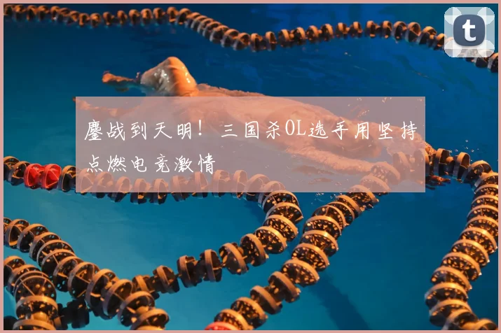 鏖战到天明!三国杀OL选手用坚持点燃电竞激情