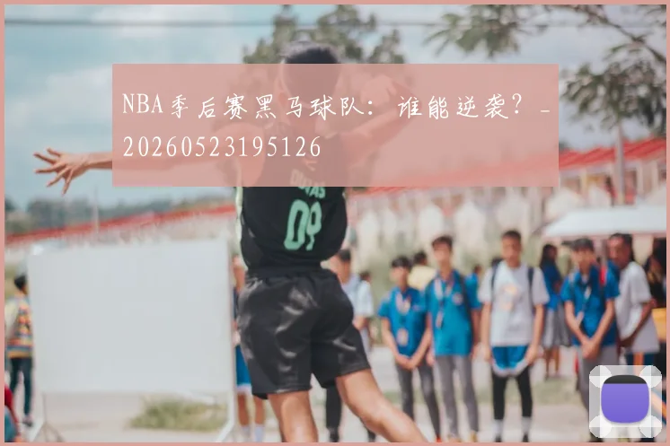 NBA季后赛黑马球队：谁能逆袭？_20260523195126