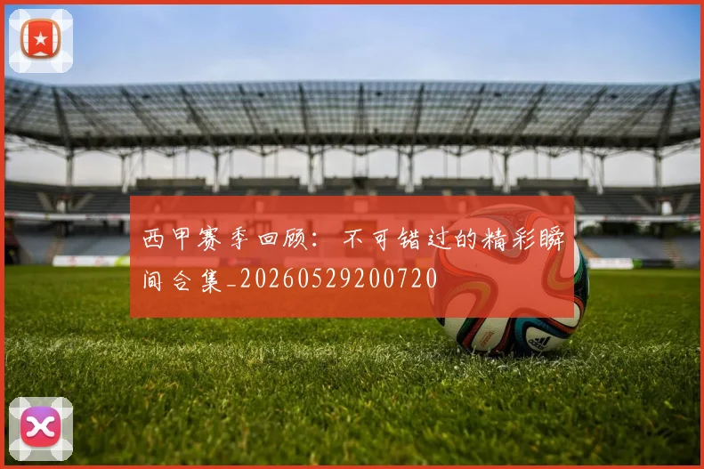 西甲赛季回顾：不可错过的精彩瞬间合集_20260529200720