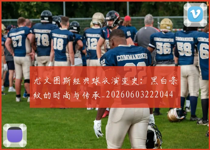 尤文图斯经典球衣演变史：黑白条纹的时尚与传承_20260603222044