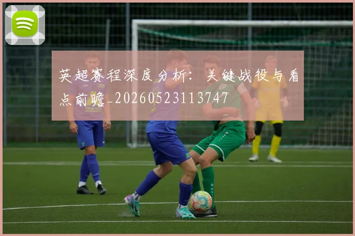英超赛程深度分析：关键战役与看点前瞻_20260523113747
