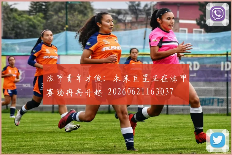 法甲青年才俊：未来巨星正在法甲赛场冉冉升起_20260621163037