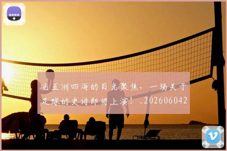 当五洲四海的目光聚焦,一场关于足球的史诗即将上演!_20260604232619